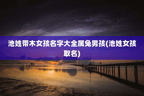 池姓带木女孩名字大全属兔男孩(池姓女孩取名)