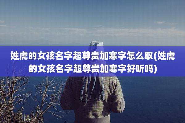 姓虎的女孩名字超尊贵加寒字怎么取(姓虎的女孩名字超尊贵加寒字好听吗)