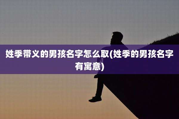 姓季带义的男孩名字怎么取(姓季的男孩名字有寓意)