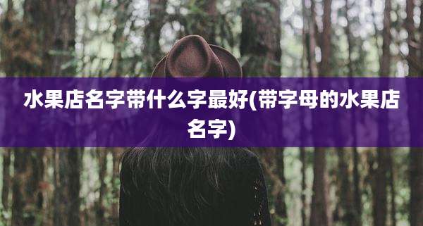 水果店名字带什么字最好(带字母的水果店名字)