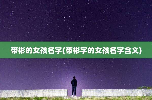 带彬的女孩名字(带彬字的女孩名字含义)