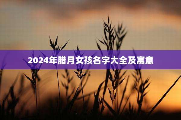 2024年腊月女孩名字大全及寓意
