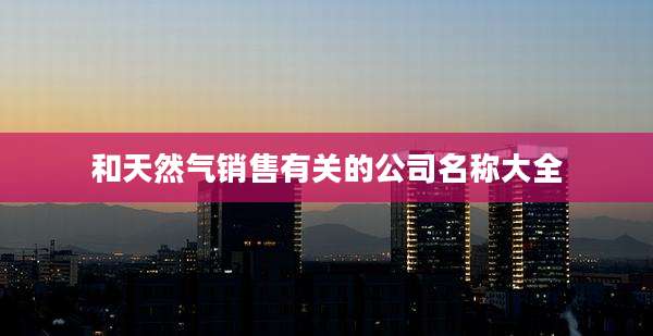 和天然气销售有关的公司名称大全
