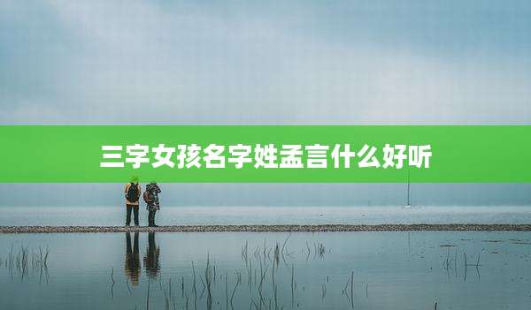 三字女孩名字姓孟言什么好听