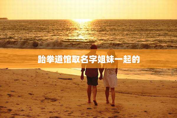 跆拳道馆取名字姐妹一起的