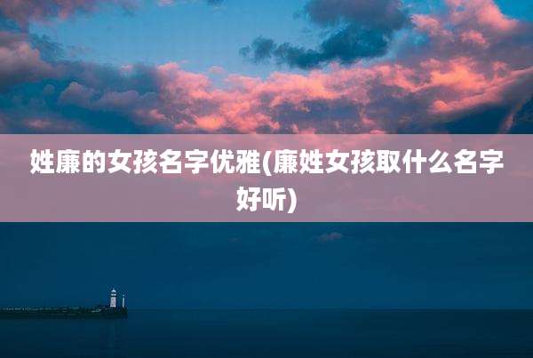 姓廉的女孩名字优雅(廉姓女孩取什么名字好听)