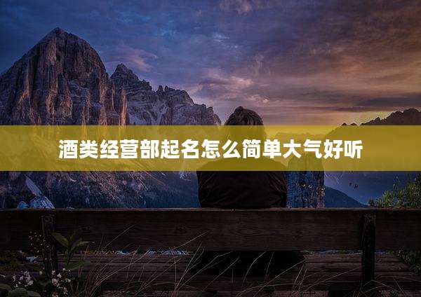 酒类经营部起名怎么简单大气好听