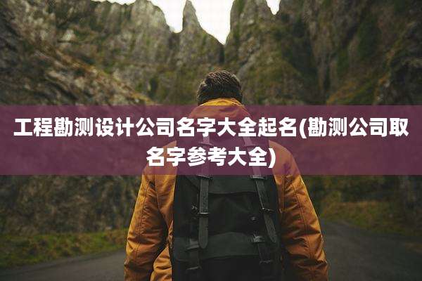 工程勘测设计公司名字大全起名(勘测公司取名字参考大全)