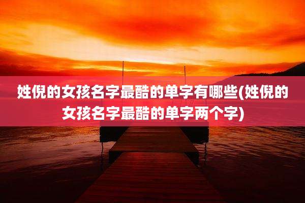 姓倪的女孩名字最酷的单字有哪些(姓倪的女孩名字最酷的单字两个字)