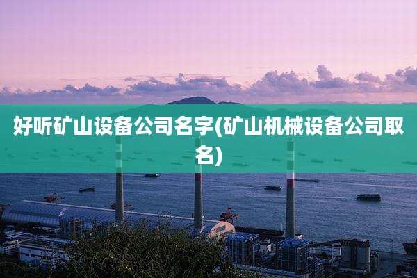 好听矿山设备公司名字(矿山机械设备公司取名)