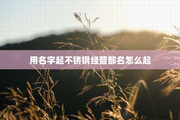 用名字起不锈钢经营部名怎么起