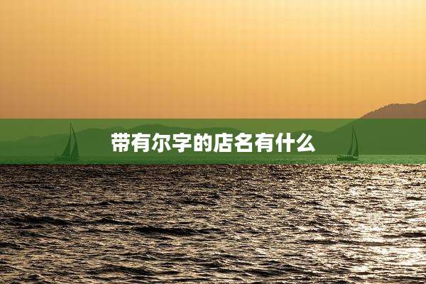 带有尔字的店名有什么