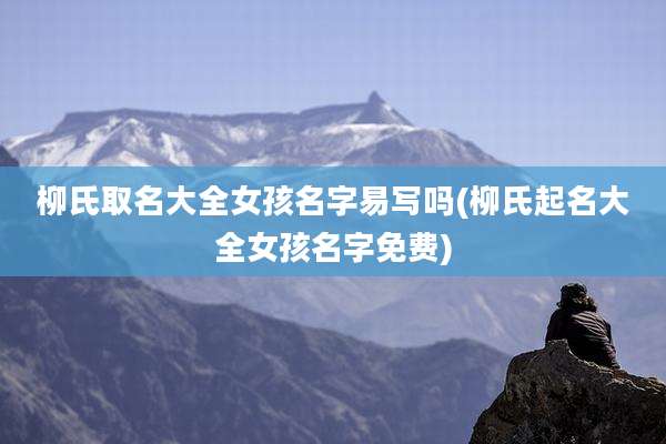 柳氏取名大全女孩名字易写吗(柳氏起名大全女孩名字免费)
