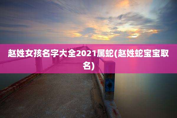 赵姓女孩名字大全2021属蛇(赵姓蛇宝宝取名)