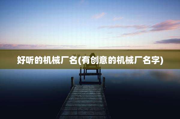 好听的机械厂名(有创意的机械厂名字)