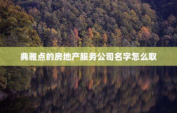 典雅点的房地产服务公司名字怎么取