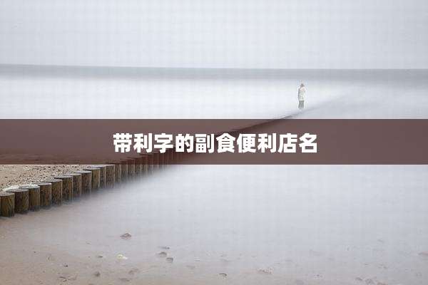 带利字的副食便利店名