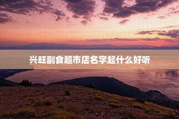 兴旺副食超市店名字起什么好听