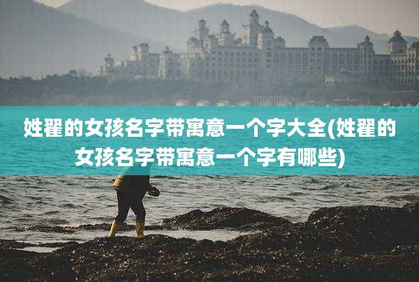 姓翟的女孩名字带寓意一个字大全(姓翟的女孩名字带寓意一个字有哪些)