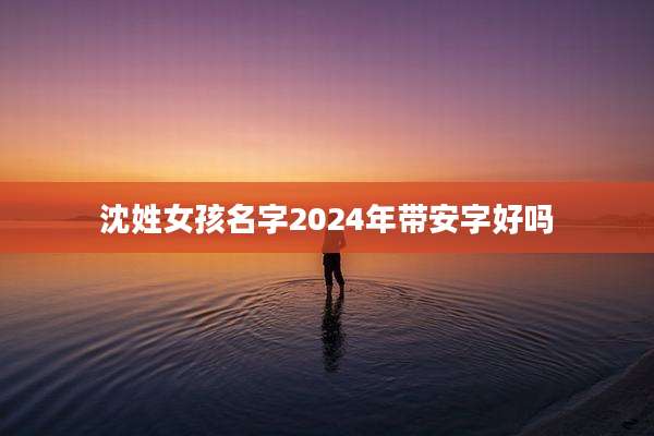 沈姓女孩名字2024年带安字好吗