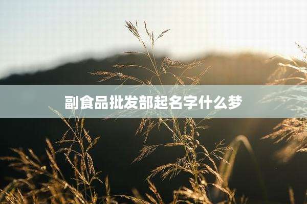 副食品批发部起名字什么梦