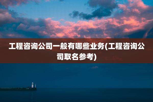 工程咨询公司一般有哪些业务(工程咨询公司取名参考)