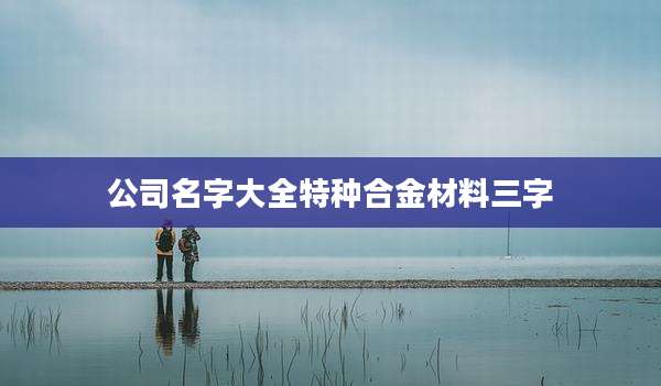 公司名字大全特种合金材料三字