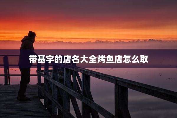 带基字的店名大全烤鱼店怎么取