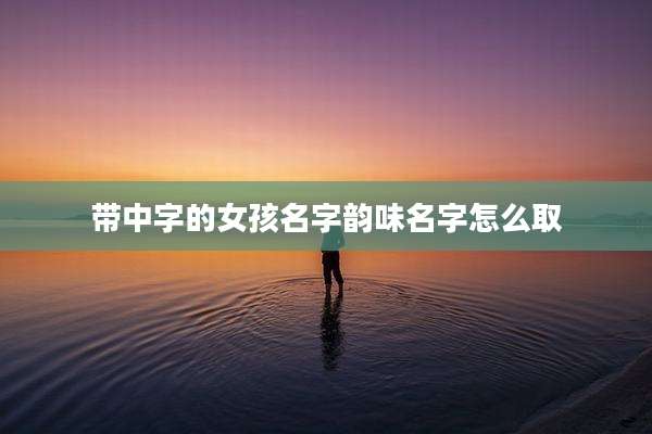 带中字的女孩名字韵味名字怎么取