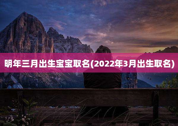 明年三月出生宝宝取名(2022年3月出生取名)