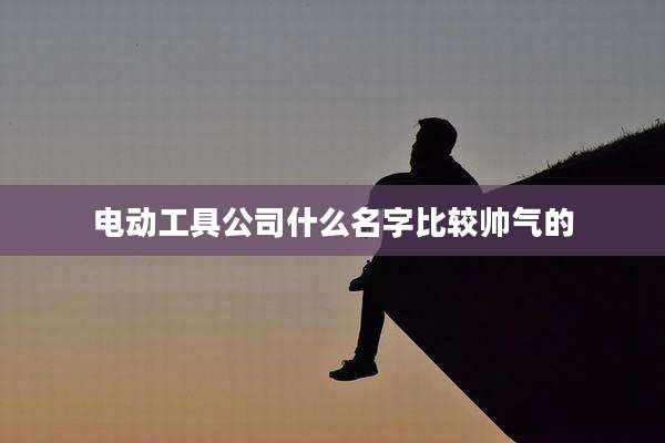 电动工具公司什么名字比较帅气的