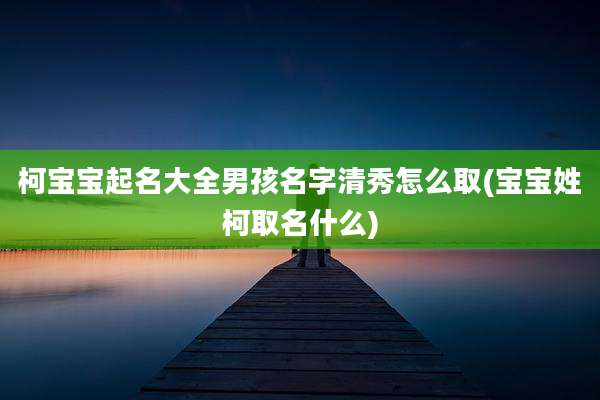 柯宝宝起名大全男孩名字清秀怎么取(宝宝姓柯取名什么)