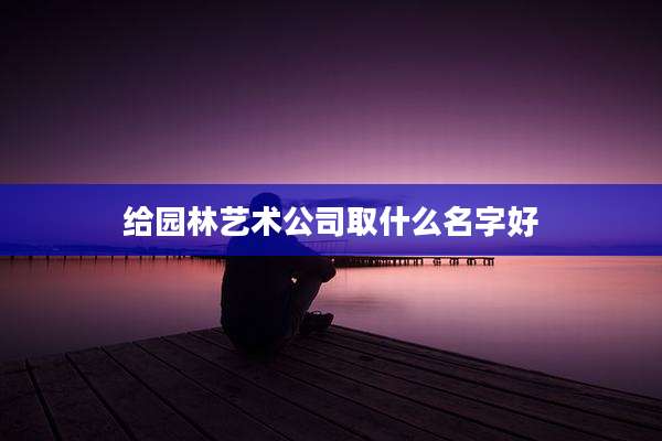 给园林艺术公司取什么名字好