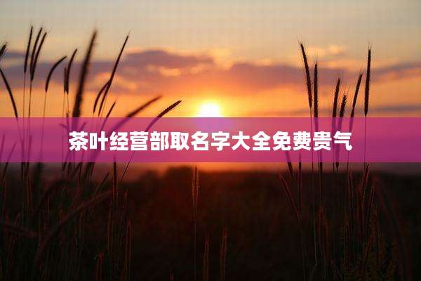茶叶经营部取名字大全免费贵气