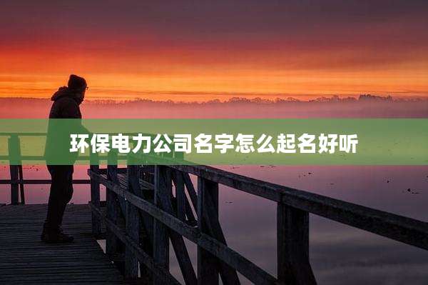 环保电力公司名字怎么起名好听