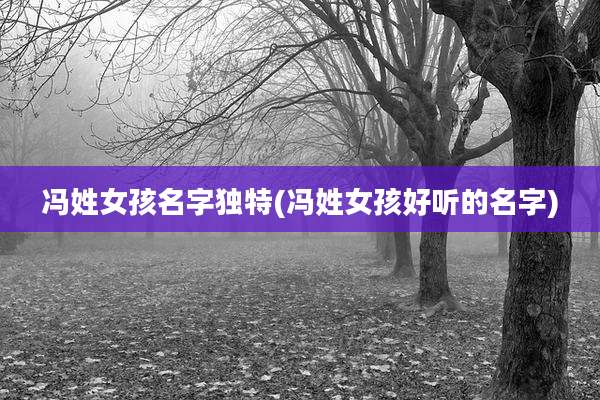 冯姓女孩名字独特(冯姓女孩好听的名字)