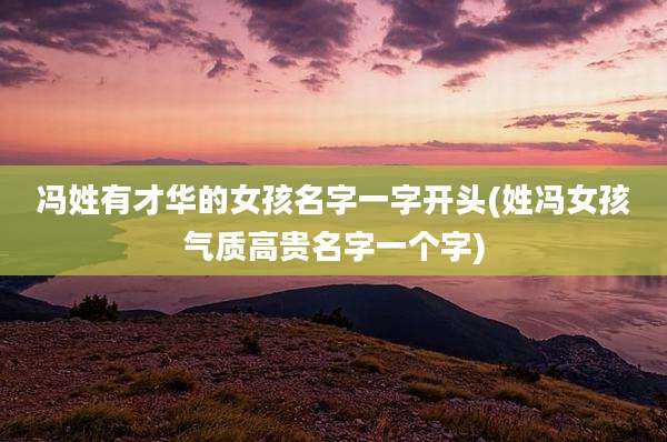 冯姓有才华的女孩名字一字开头(姓冯女孩气质高贵名字一个字)