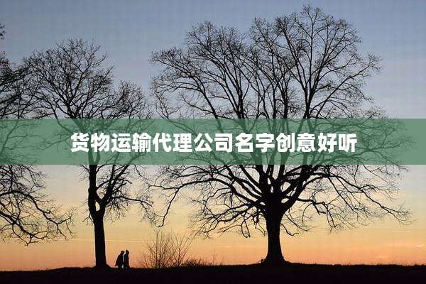 货物运输代理公司名字创意好听