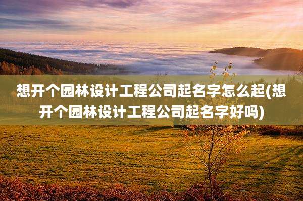 想开个园林设计工程公司起名字怎么起(想开个园林设计工程公司起名字好吗)