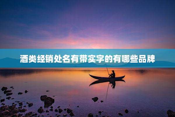 酒类经销处名有带实字的有哪些品牌