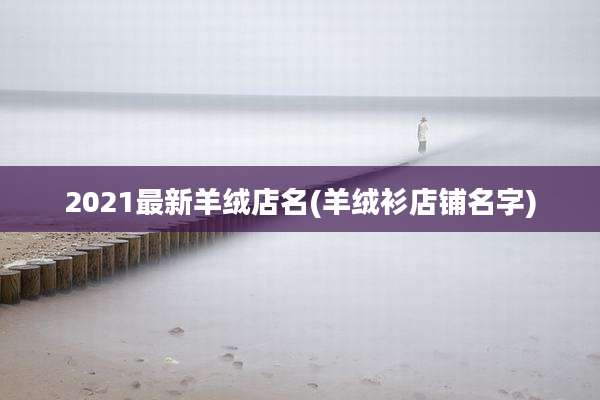 2021最新羊绒店名(羊绒衫店铺名字)