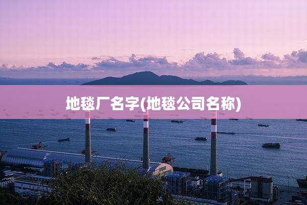 地毯厂名字(地毯公司名称)