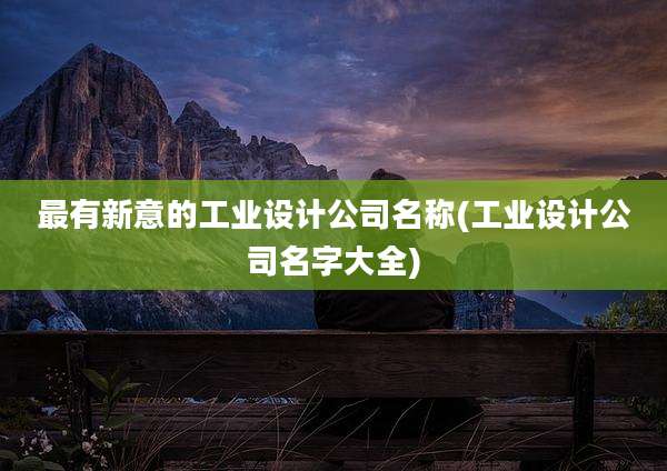 最有新意的工业设计公司名称(工业设计公司名字大全)