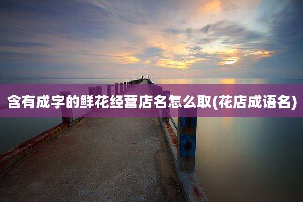 含有成字的鲜花经营店名怎么取(花店成语名)