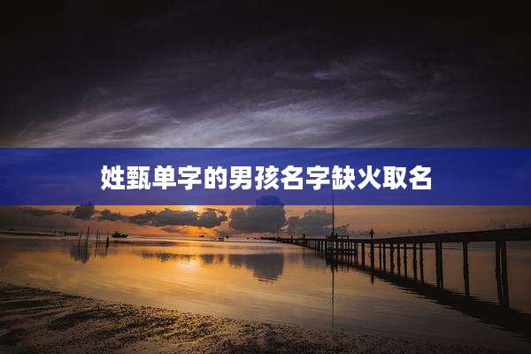 姓甄单字的男孩名字缺火取名