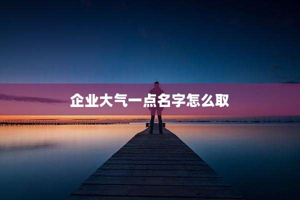 企业大气一点名字怎么取