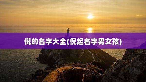 倪的名字大全(倪起名字男女孩)