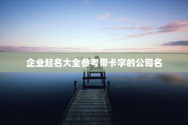 企业起名大全参考带卡字的公司名