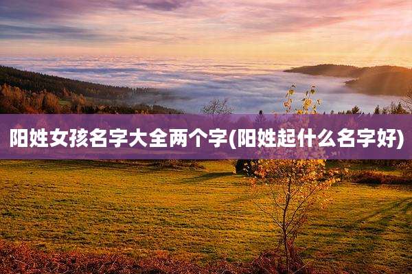 阳姓女孩名字大全两个字(阳姓起什么名字好)