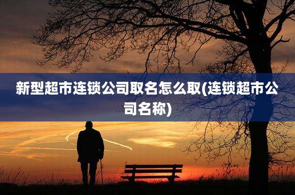 新型超市连锁公司取名怎么取(连锁超市公司名称)